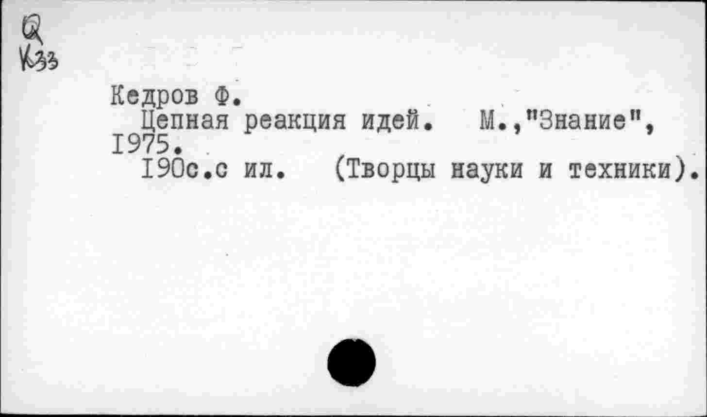 ﻿
Кедров Ф.
Цепная реакция идей. М.,"Знание”, 1975.
190с.с ил.	(Творцы науки и техники).